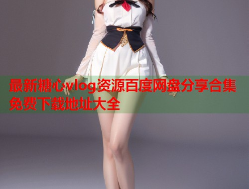 最新糖心vlog资源百度网盘分享合集免费下载地址大全  第1张