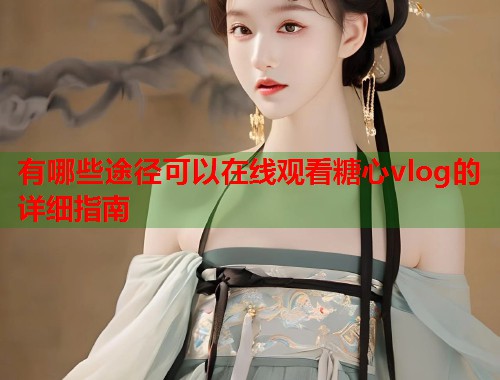有哪些途径可以在线观看糖心vlog的详细指南  第1张