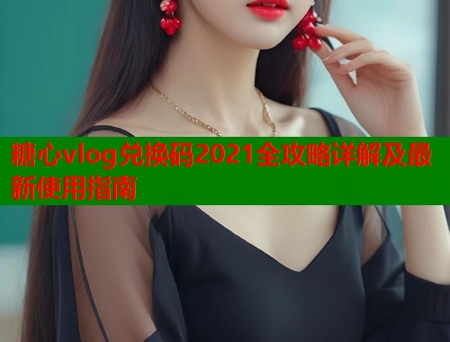 糖心vlog兑换码2021全攻略详解及最新使用指南  第1张