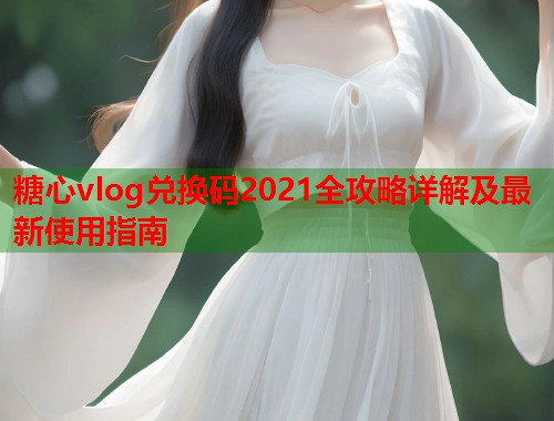 糖心vlog兑换码2021全攻略详解及最新使用指南  第2张