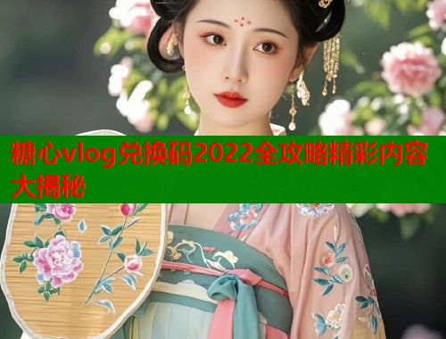 糖心vlog兑换码2022全攻略精彩内容大揭秘  第1张