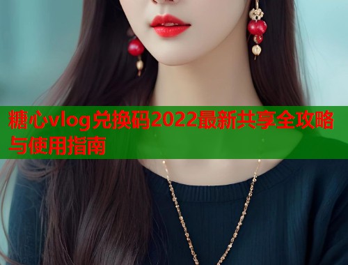 糖心vlog兑换码2022最新共享全攻略与使用指南  第2张