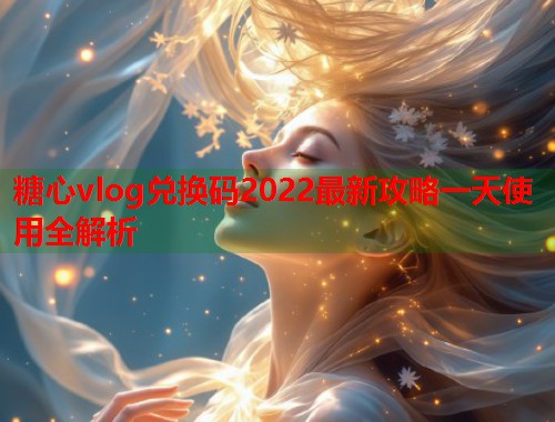糖心vlog兑换码2022最新攻略一天使用全解析  第2张