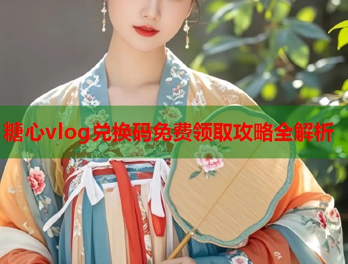 糖心vlog兑换码免费领取攻略全解析  第1张