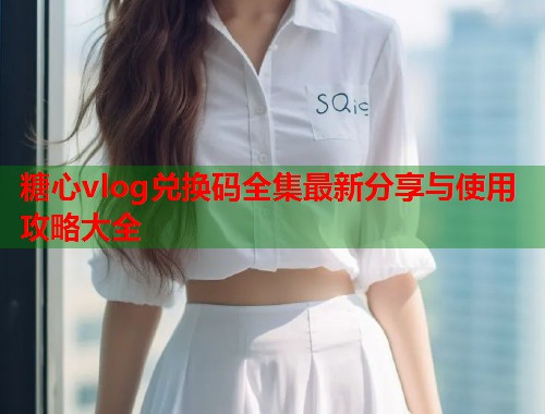 糖心vlog兑换码全集最新分享与使用攻略大全  第1张
