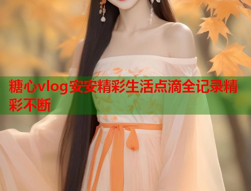 糖心vlog安安精彩生活点滴全记录精彩不断  第1张