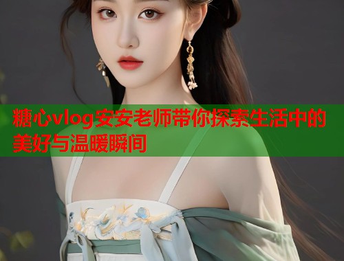 糖心vlog安安老师带你探索生活中的美好与温暖瞬间  第1张