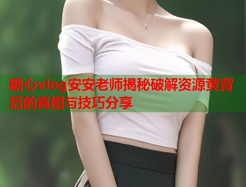 糖心vlog安安老师揭秘破解资源黄背后的真相与技巧分享  第2张