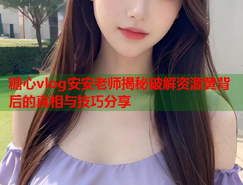 糖心vlog安安老师揭秘破解资源黄背后的真相与技巧分享  第1张