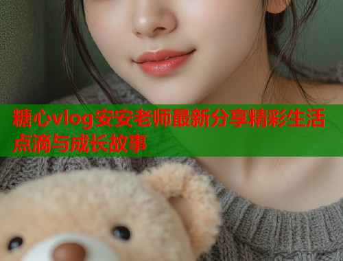 糖心vlog安安老师最新分享精彩生活点滴与成长故事  第1张