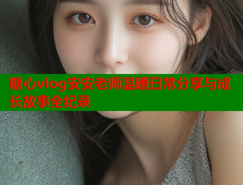糖心vlog安安老师温暖日常分享与成长故事全纪录  第1张