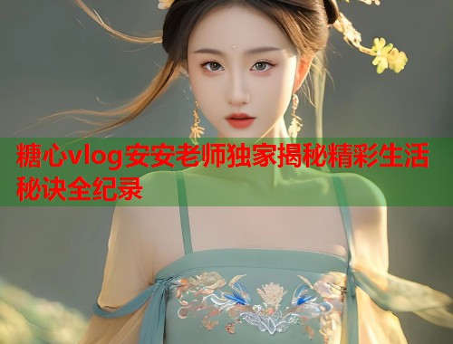 糖心vlog安安老师独家揭秘精彩生活秘诀全纪录  第1张