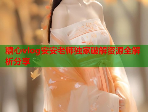 糖心vlog安安老师独家破解资源全解析分享  第1张