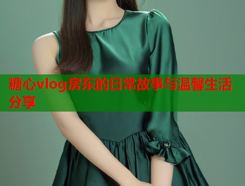 糖心vlog房东的日常故事与温馨生活分享  第1张
