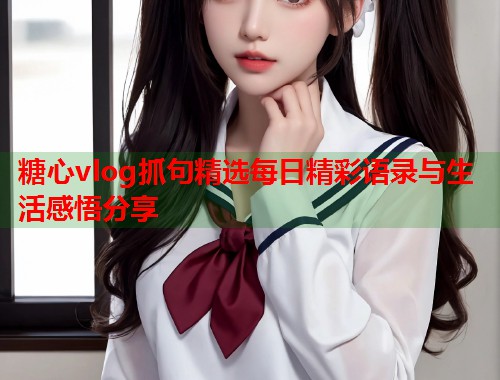 糖心vlog抓句精选每日精彩语录与生活感悟分享  第1张