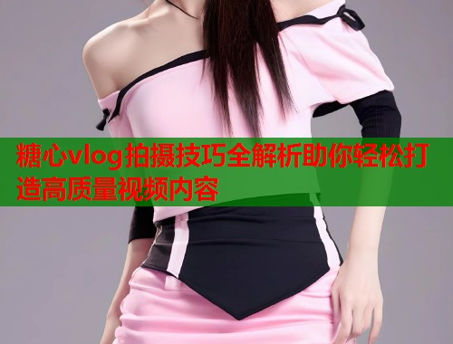 糖心vlog拍摄技巧全解析助你轻松打造高质量视频内容  第1张