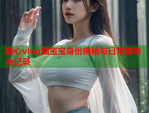 糖心vlog猫宝宝身份揭秘与日常趣事全记录  第2张