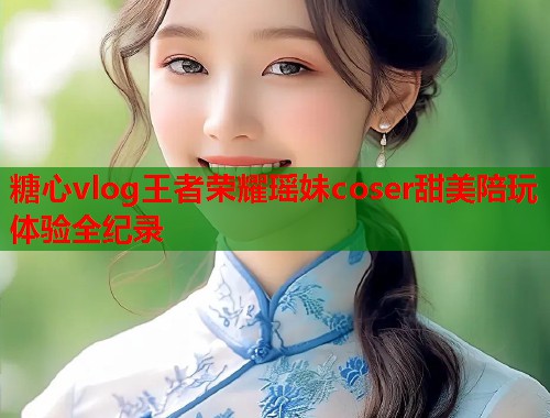 糖心vlog王者荣耀瑶妹coser甜美陪玩体验全纪录  第1张