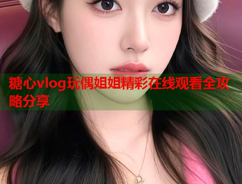 糖心vlog玩偶姐姐精彩在线观看全攻略分享  第1张