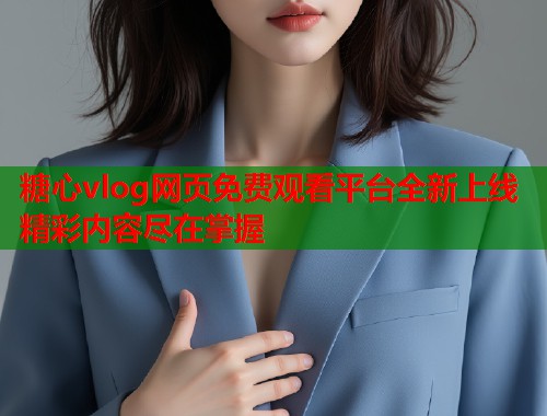 糖心vlog网页免费观看平台全新上线精彩内容尽在掌握  第1张
