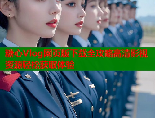 糖心Vlog网页版下载全攻略高清影视资源轻松获取体验  第1张