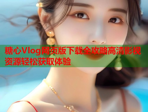 糖心Vlog网页版下载全攻略高清影视资源轻松获取体验  第2张