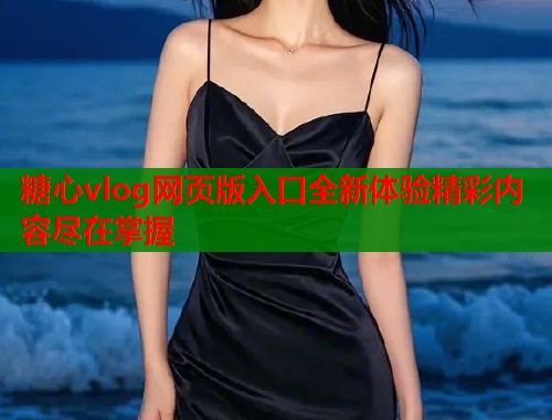 糖心vlog网页版入口全新体验精彩内容尽在掌握  第1张