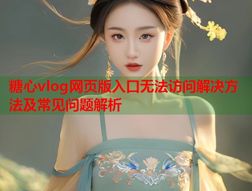 糖心vlog网页版入口无法访问解决方法及常见问题解析  第1张