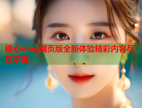 糖心vlog网页版全新体验精彩内容尽在掌握  第1张
