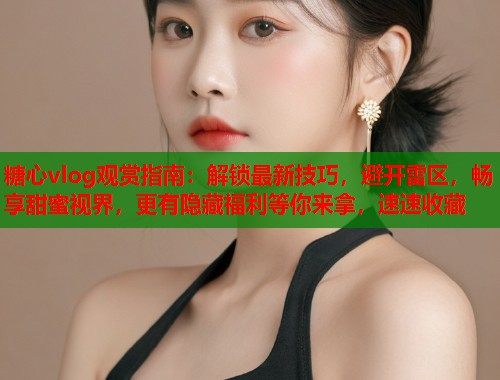 糖心vlog观赏指南：解锁最新技巧，避开雷区，畅享甜蜜视界，更有隐藏福利等你来拿，速速收藏  第1张