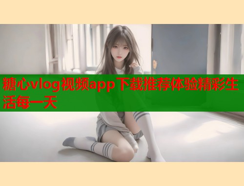 糖心vlog视频app下载推荐体验精彩生活每一天  第2张