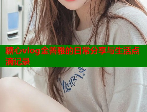糖心vlog金善雅的日常分享与生活点滴记录  第2张