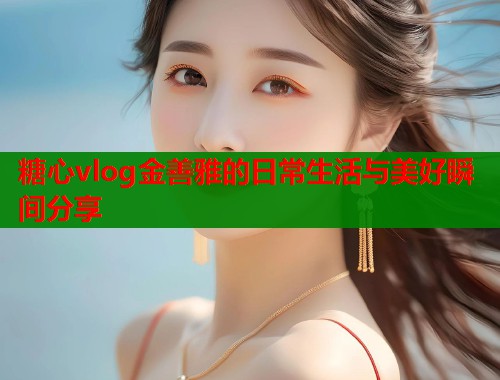 糖心vlog金善雅的日常生活与美好瞬间分享  第1张