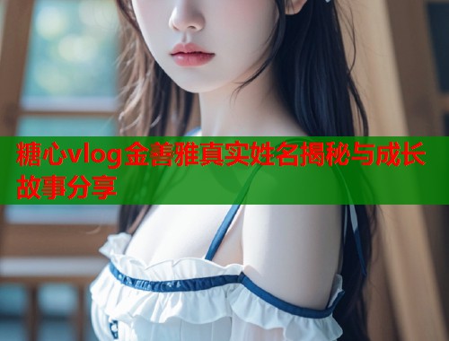 糖心vlog金善雅真实姓名揭秘与成长故事分享  第1张