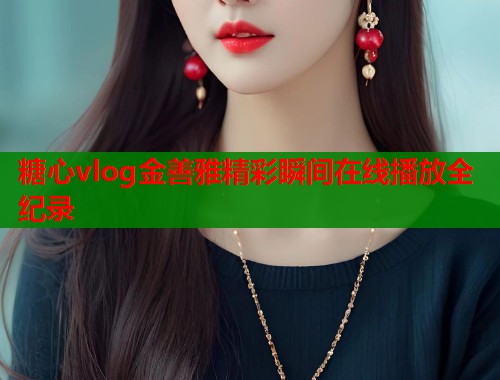 糖心vlog金善雅精彩瞬间在线播放全纪录  第1张