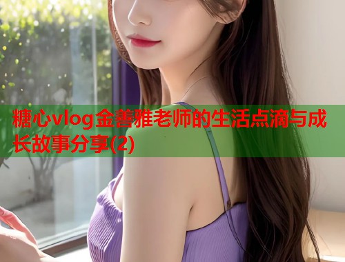 糖心vlog金善雅老师的生活点滴与成长故事分享(2)  第1张