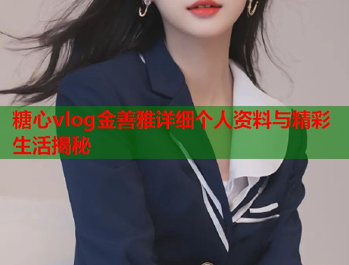 糖心vlog金善雅详细个人资料与精彩生活揭秘  第2张