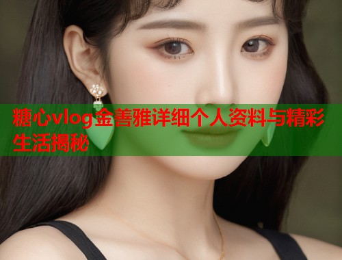 糖心vlog金善雅详细个人资料与精彩生活揭秘  第1张