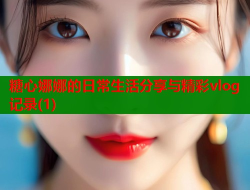 糖心娜娜的日常生活分享与精彩vlog记录(1)  第2张