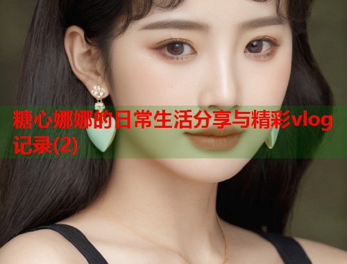 糖心娜娜的日常生活分享与精彩vlog记录(2)  第1张