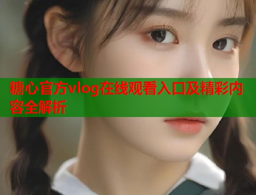 糖心官方vlog在线观看入口及精彩内容全解析  第1张