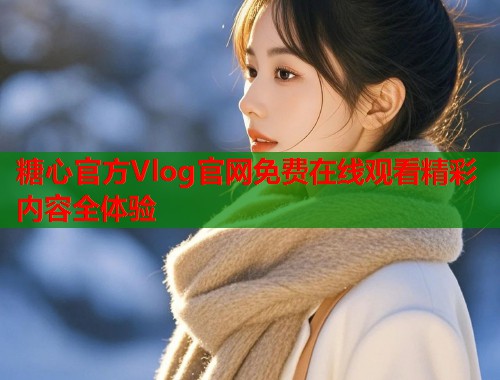 糖心官方Vlog官网免费在线观看精彩内容全体验  第1张