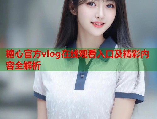 糖心官方vlog在线观看入口及精彩内容全解析  第2张