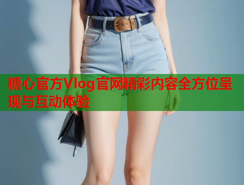 糖心官方Vlog官网精彩内容全方位呈现与互动体验  第2张