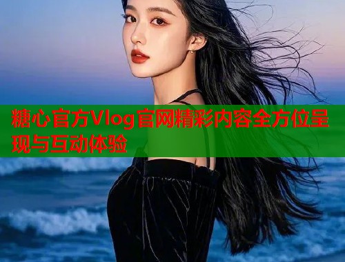 糖心官方Vlog官网精彩内容全方位呈现与互动体验  第1张