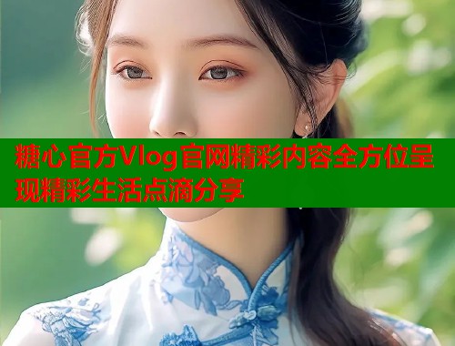 糖心官方Vlog官网精彩内容全方位呈现精彩生活点滴分享  第1张
