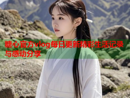 糖心官方vlog每日更新精彩生活记录与感动分享  第1张