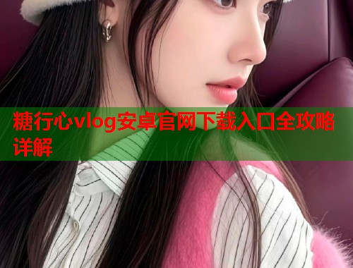 糖行心vlog安卓官网下载入口全攻略详解  第1张