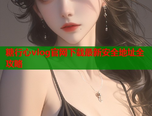 糖行心vlog官网下载最新安全地址全攻略  第2张