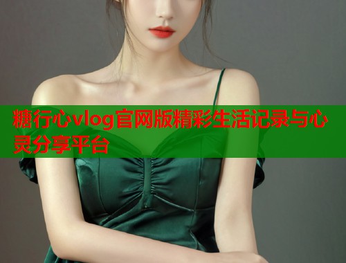 糖行心vlog官网版精彩生活记录与心灵分享平台  第1张